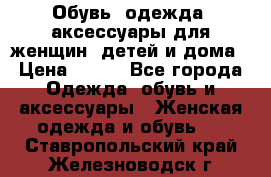 Обувь, одежда, аксессуары для женщин, детей и дома › Цена ­ 100 - Все города Одежда, обувь и аксессуары » Женская одежда и обувь   . Ставропольский край,Железноводск г.